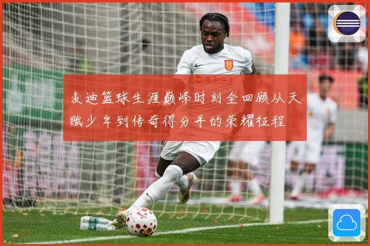 麦迪篮球生涯巅峰时刻全回顾从天赋少年到传奇得分手的荣耀征程