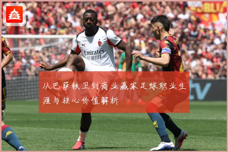 从巴萨铁卫到商业赢家足球职业生涯与核心价值解析
