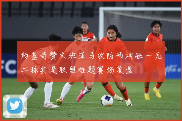 约基奇赞文班亚马攻防两端独一无二称其是联盟难题赛场复盘