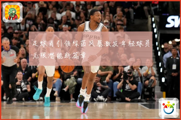 足球肖引领绿茵风暴激发年轻球员无限潜能新篇章