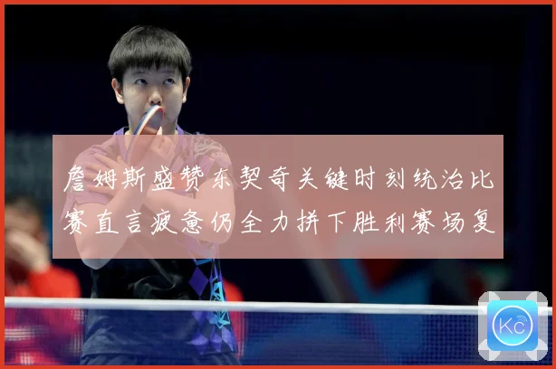 詹姆斯盛赞东契奇关键时刻统治比赛直言疲惫仍全力拼下胜利赛场复盘