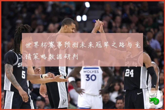 世界杯赛事预测未来冠军之路与竞猜策略数据研判