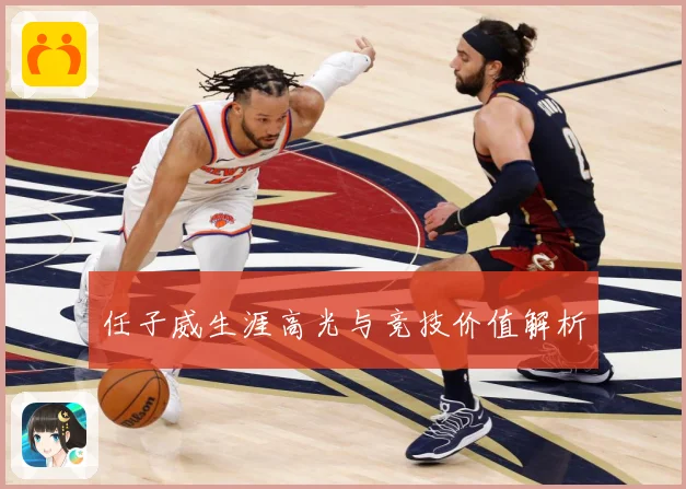 任子威生涯高光与竞技价值解析