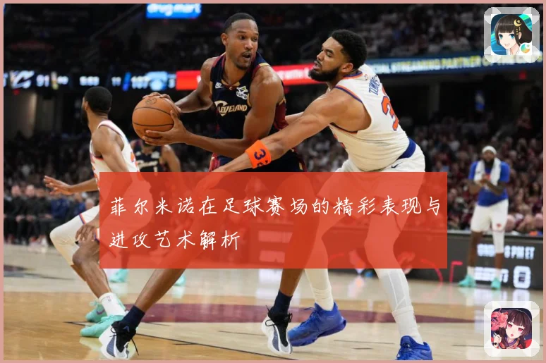菲尔米诺在足球赛场的精彩表现与进攻艺术解析