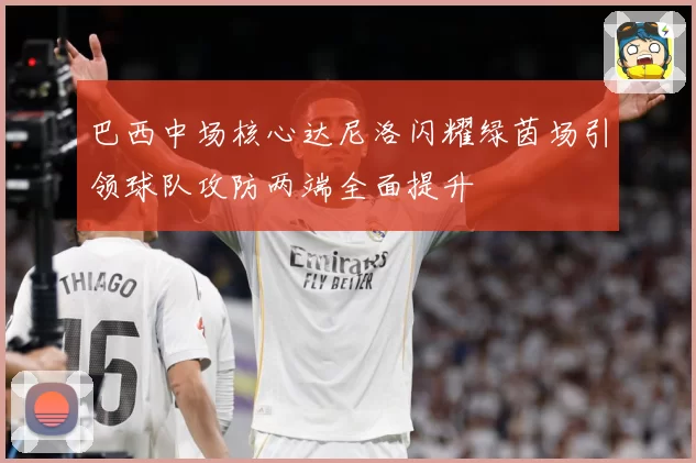 巴西中场核心达尼洛闪耀绿茵场引领球队攻防两端全面提升