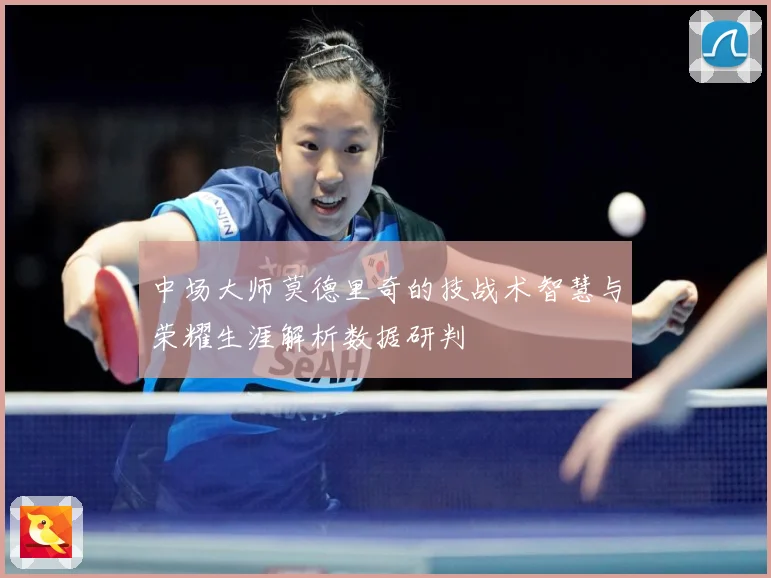 中场大师莫德里奇的技战术智慧与荣耀生涯解析数据研判