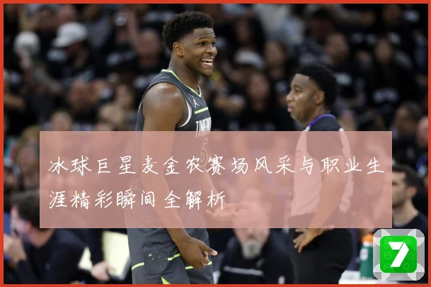 冰球巨星麦金农赛场风采与职业生涯精彩瞬间全解析