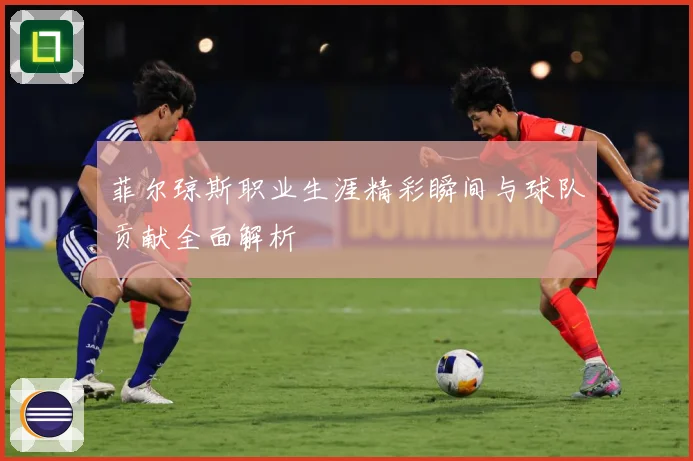 菲尔琼斯职业生涯精彩瞬间与球队贡献全面解析
