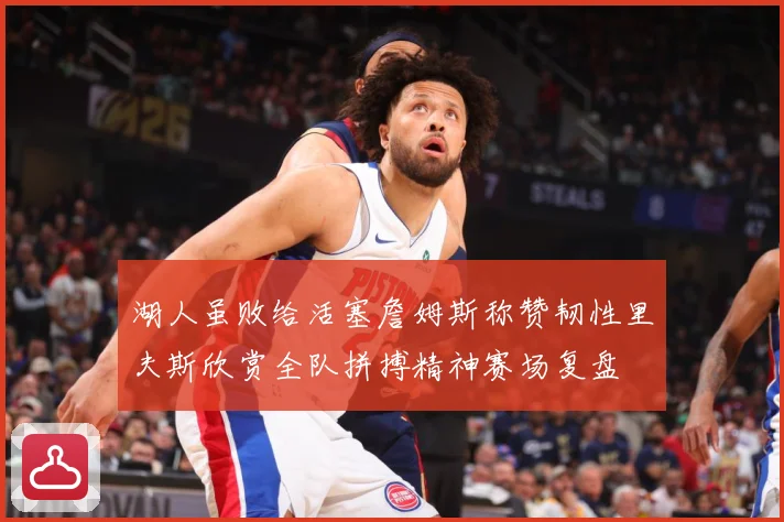湖人虽败给活塞詹姆斯称赞韧性里夫斯欣赏全队拼搏精神赛场复盘