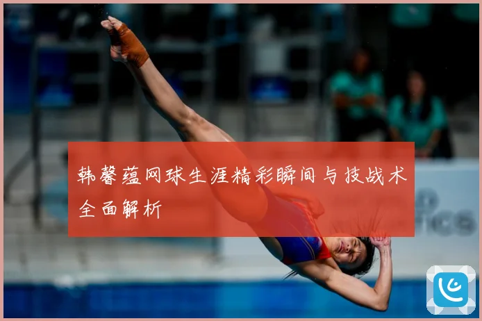 韩馨蕴网球生涯精彩瞬间与技战术全面解析