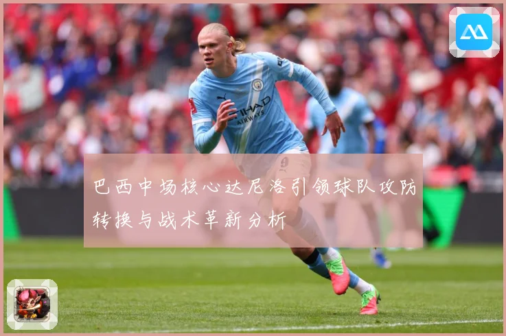巴西中场核心达尼洛引领球队攻防转换与战术革新分析