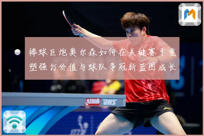棒球巨炮奥尔森如何在关键赛季重塑强打价值与球队争冠新蓝图成长观察