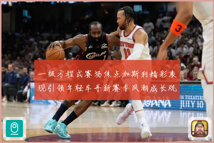 一级方程式赛场焦点加斯利精彩表现引领年轻车手新赛季风潮成长观察
