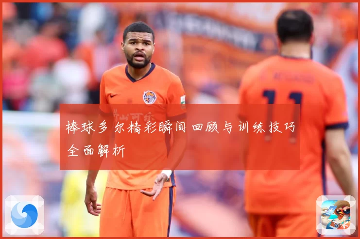 棒球多尔精彩瞬间回顾与训练技巧全面解析
