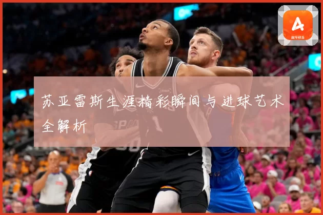 苏亚雷斯生涯精彩瞬间与进球艺术全解析