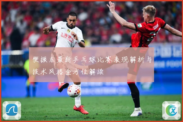 樊振东最新乒乓球比赛表现解析与技术风格全方位解读