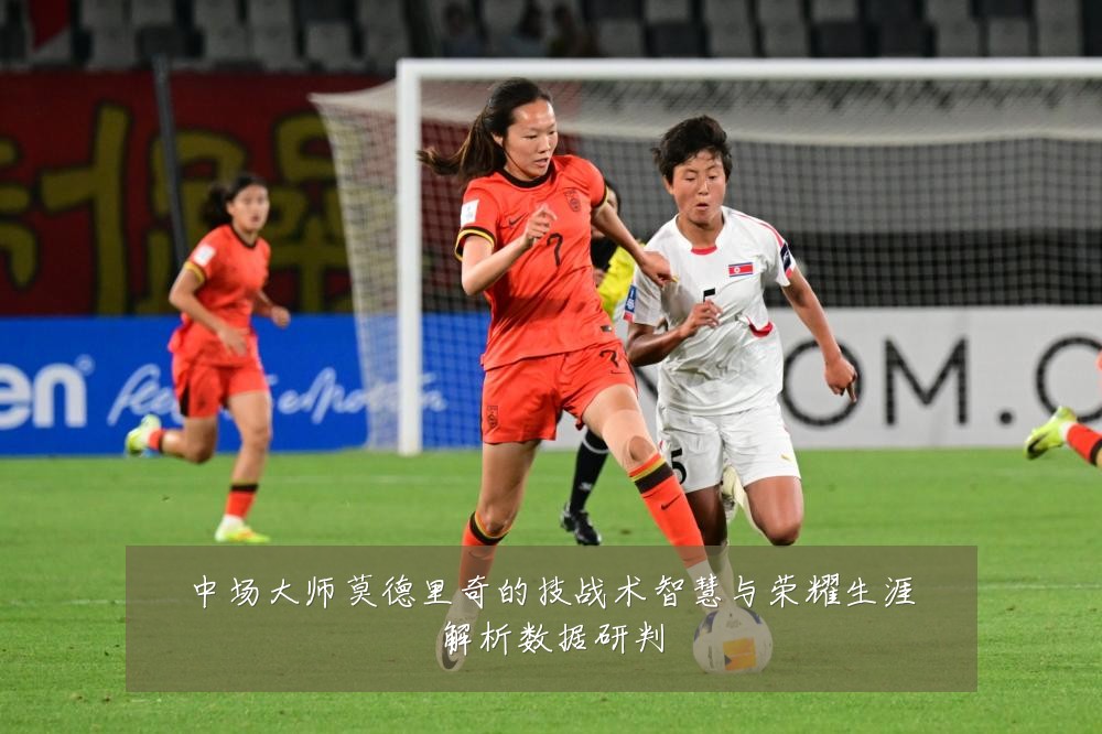 中场大师莫德里奇的技战术智慧与荣耀生涯解析数据研判