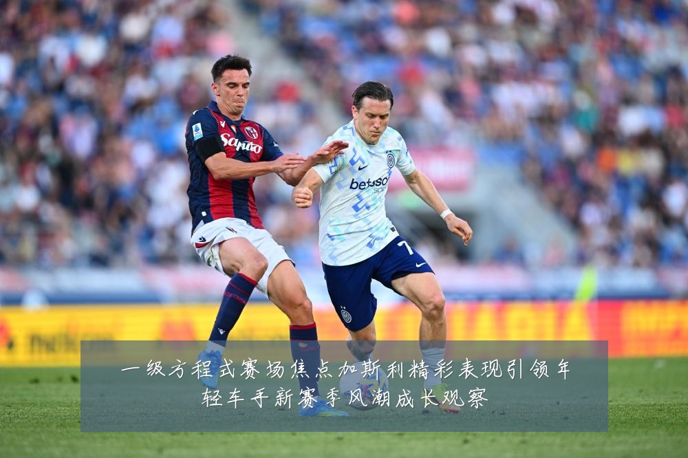 一级方程式赛场焦点加斯利精彩表现引领年轻车手新赛季风潮成长观察