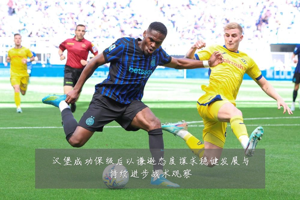 汉堡成功保级后以谦逊态度谋求稳健发展与持续进步战术观察