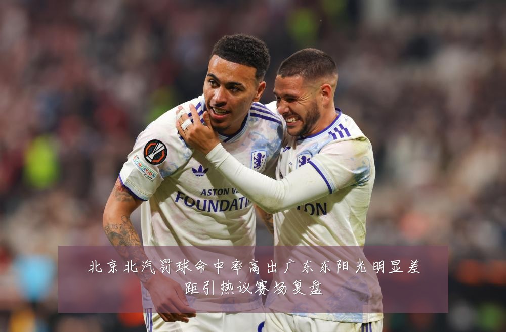 北京北汽罚球命中率高出广东东阳光明显差距引热议赛场复盘