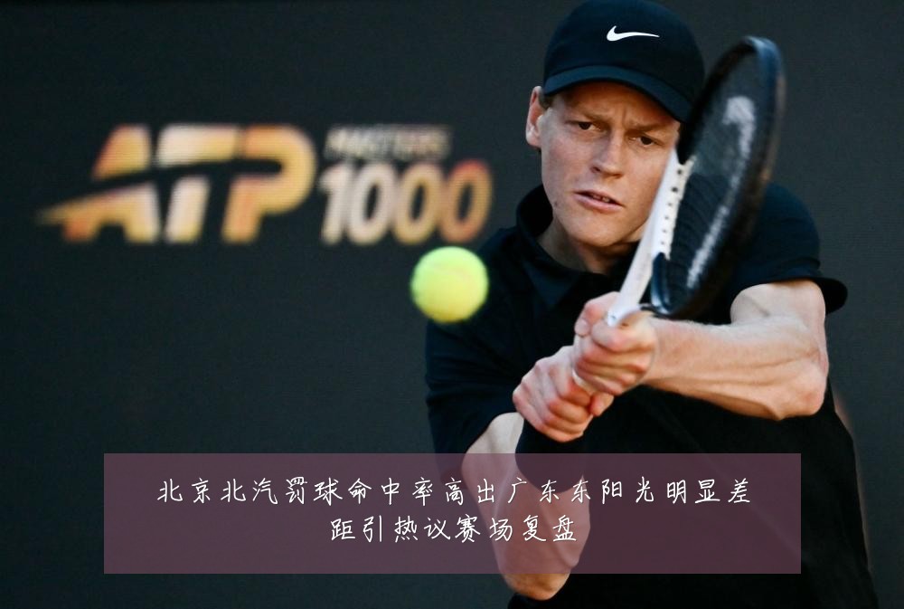 北京北汽罚球命中率高出广东东阳光明显差距引热议赛场复盘